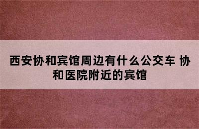 西安协和宾馆周边有什么公交车 协和医院附近的宾馆